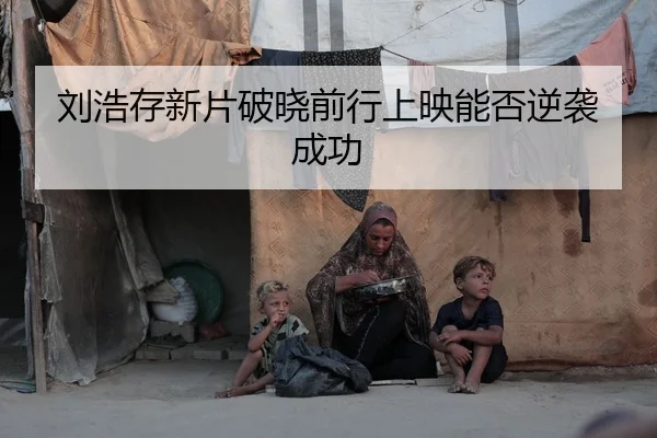 刘浩存新片破晓前行上映能否逆袭成功