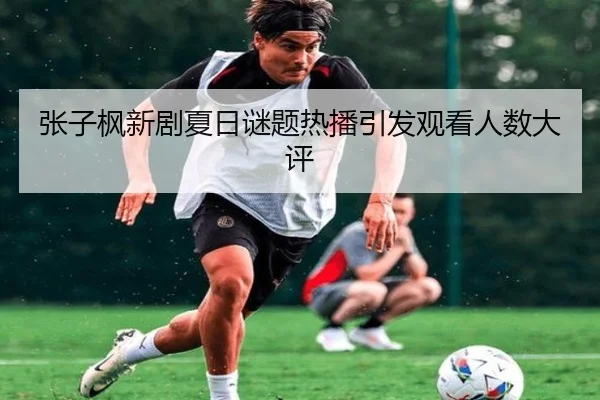 张子枫新剧夏日谜题热播引发观看人数大评