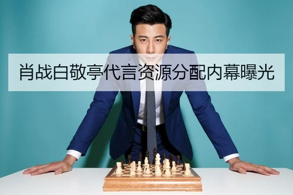 肖战白敬亭代言资源分配内幕曝光