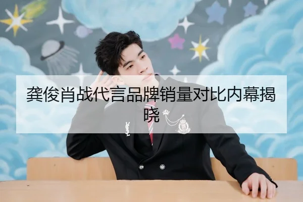 龚俊肖战代言品牌销量对比内幕揭晓